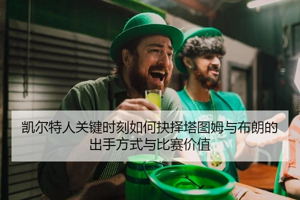凯尔特人关键时刻如何抉择塔图姆与布朗的出手方式与比赛价值