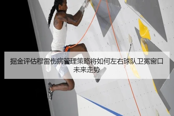 掘金评估穆雷伤病管理策略将如何左右球队卫冕窗口未来走势