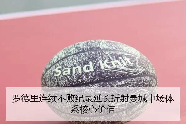 罗德里连续不败纪录延长折射曼城中场体系核心价值