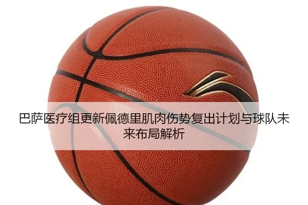 巴萨医疗组更新佩德里肌肉伤势复出计划与球队未来布局解析