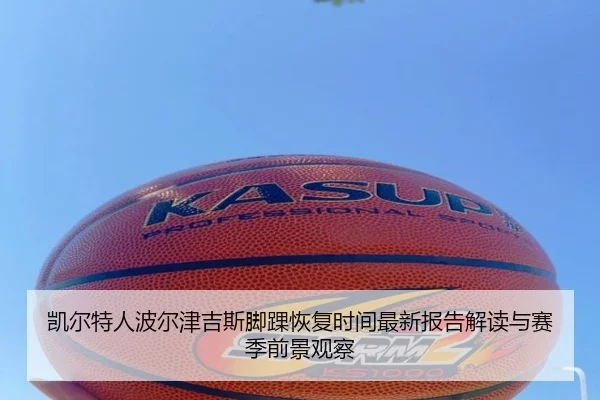 凯尔特人波尔津吉斯脚踝恢复时间最新报告解读与赛季前景观察