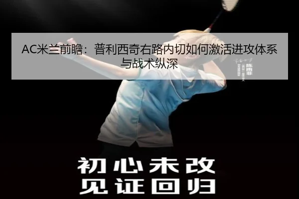 AC米兰前瞻：普利西奇右路内切如何激活进攻体系与战术纵深