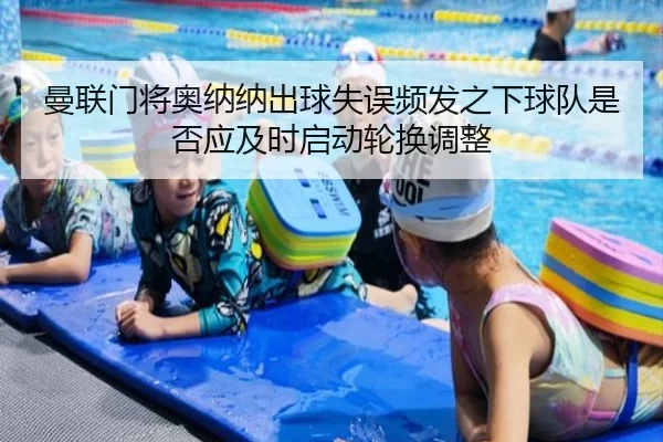 曼联门将奥纳纳出球失误频发之下球队是否应及时启动轮换调整