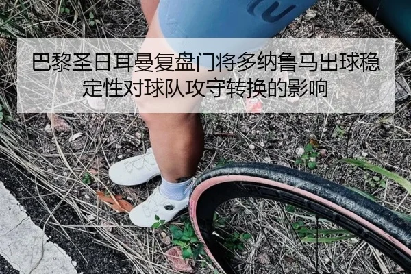 巴黎圣日耳曼复盘门将多纳鲁马出球稳定性对球队攻守转换的影响