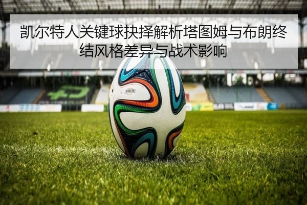 凯尔特人关键球抉择解析塔图姆与布朗终结风格差异与战术影响