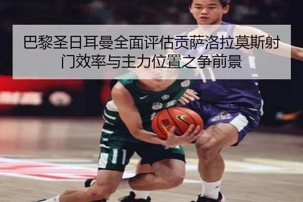 巴黎圣日耳曼全面评估贡萨洛拉莫斯射门效率与主力位置之争前景