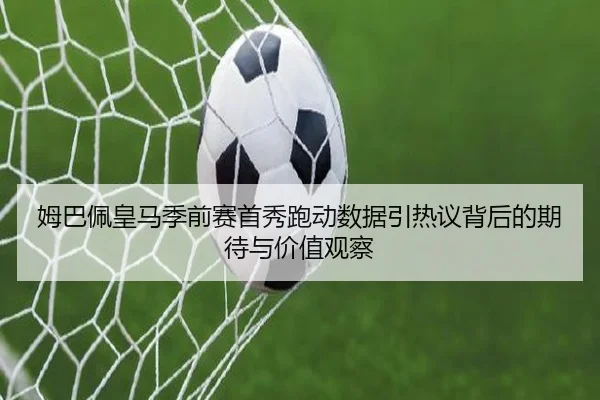 姆巴佩皇马季前赛首秀跑动数据引热议背后的期待与价值观察