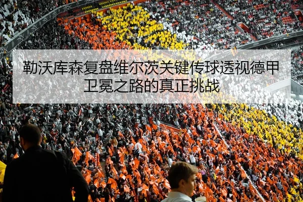 勒沃库森复盘维尔茨关键传球透视德甲卫冕之路的真正挑战