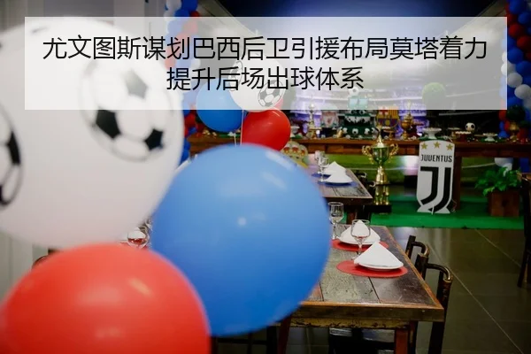 尤文图斯谋划巴西后卫引援布局莫塔着力提升后场出球体系